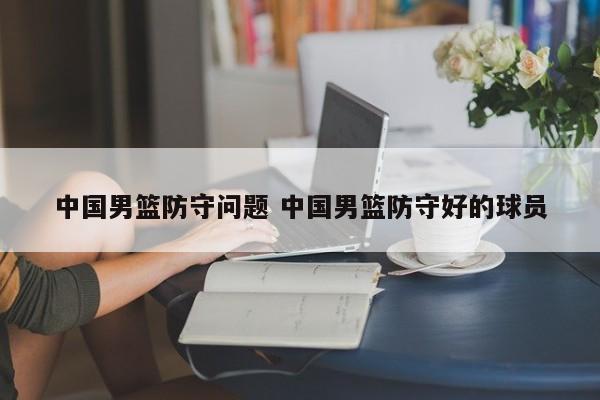中国男篮防守问题 中国男篮防守好的球员