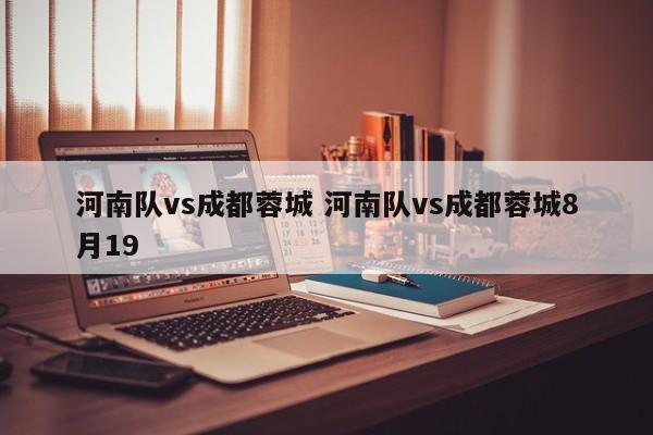 河南队vs成都蓉城 河南队vs成都蓉城8月19