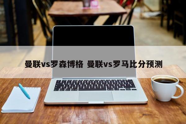 曼联vs罗森博格 曼联vs罗马比分预测