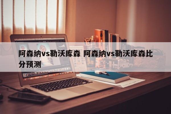 阿森纳vs勒沃库森 阿森纳vs勒沃库森比分预测