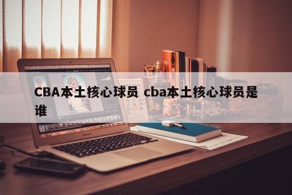 CBA本土核心球员 cba本土核心球员是谁