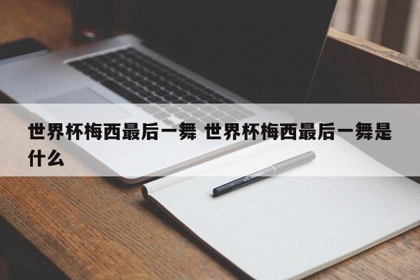 世界杯梅西最后一舞 世界杯梅西最后一舞是什么