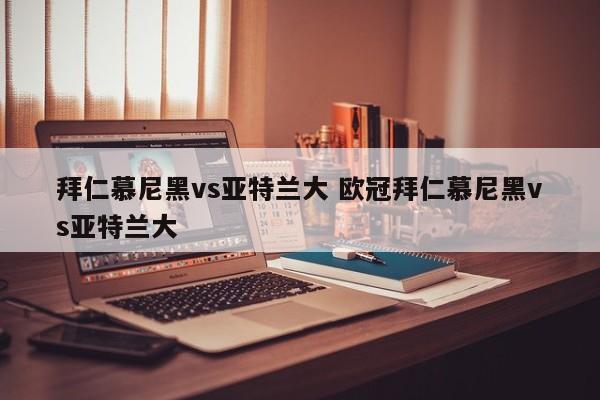 拜仁慕尼黑vs亚特兰大 欧冠拜仁慕尼黑vs亚特兰大