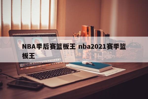 NBA季后赛篮板王 nba2021赛季篮板王