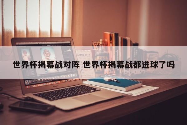 世界杯揭幕战对阵 世界杯揭幕战都进球了吗
