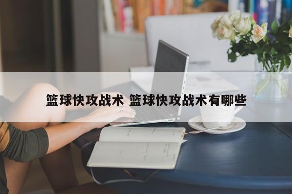 篮球快攻战术 篮球快攻战术有哪些