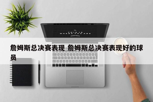 詹姆斯总决赛表现 詹姆斯总决赛表现好的球员