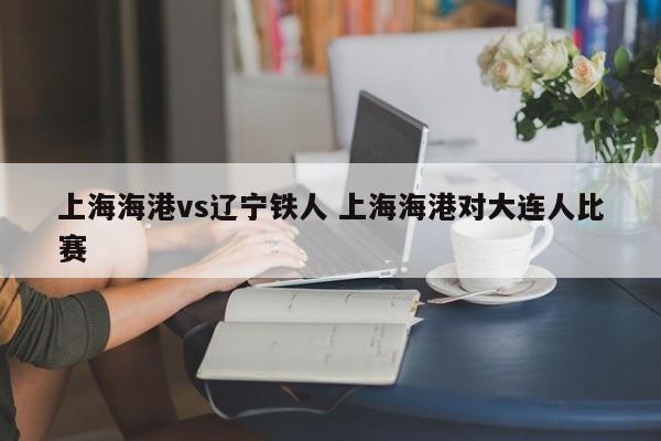 上海海港vs辽宁铁人 上海海港对大连人比赛