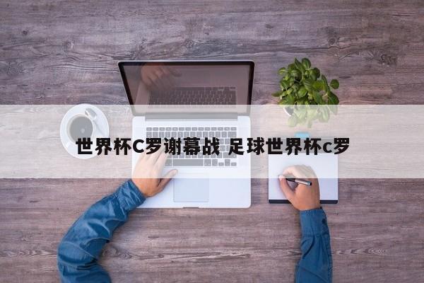 世界杯C罗谢幕战 足球世界杯c罗