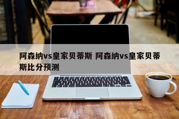 阿森纳vs皇家贝蒂斯 阿森纳vs皇家贝蒂斯比分预测