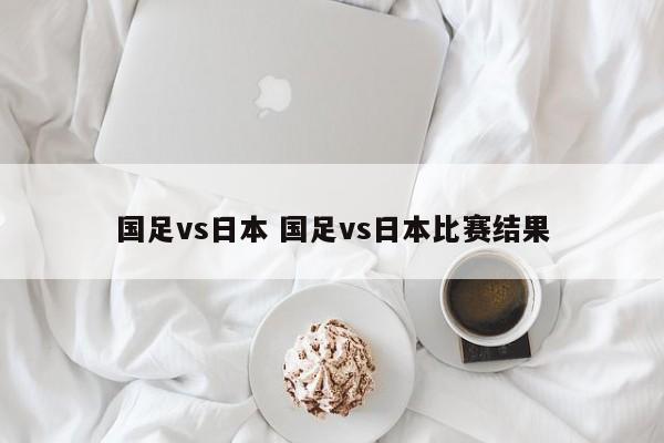 国足vs日本 国足vs日本比赛结果