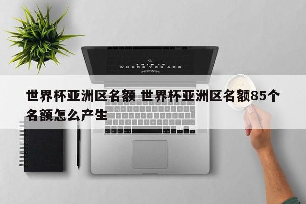 世界杯亚洲区名额 世界杯亚洲区名额85个名额怎么产生