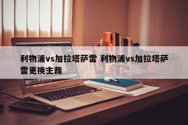 利物浦vs加拉塔萨雷 利物浦vs加拉塔萨雷更换主裁