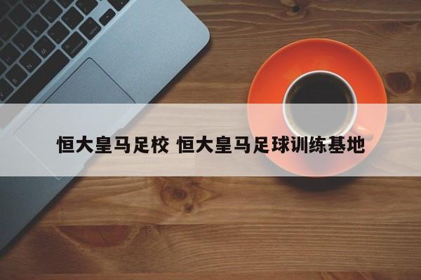 恒大皇马足校 恒大皇马足球训练基地