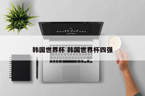 韩国世界杯 韩国世界杯四强