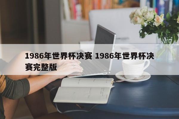 1986年世界杯决赛 1986年世界杯决赛完整版