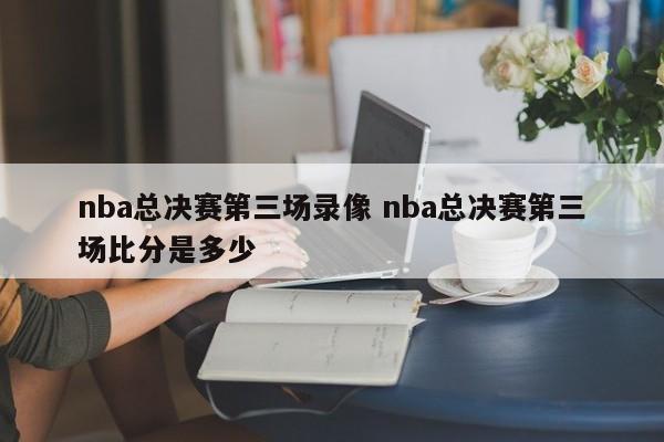 nba总决赛第三场录像 nba总决赛第三场比分是多少