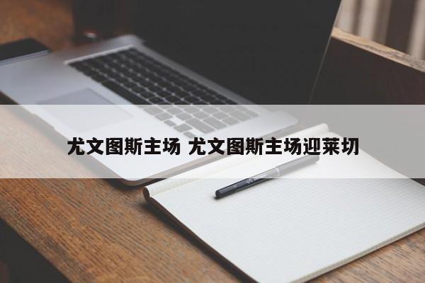 尤文图斯主场 尤文图斯主场迎莱切