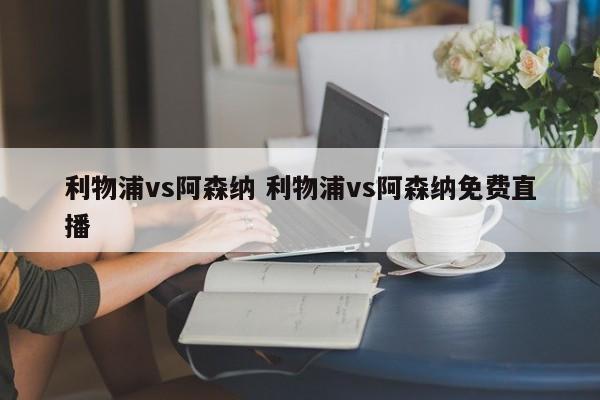 利物浦vs阿森纳 利物浦vs阿森纳免费直播
