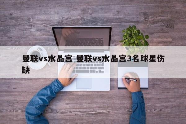 曼联vs水晶宫 曼联vs水晶宫3名球星伤缺
