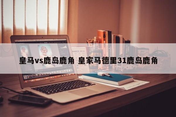 皇马vs鹿岛鹿角 皇家马德里31鹿岛鹿角