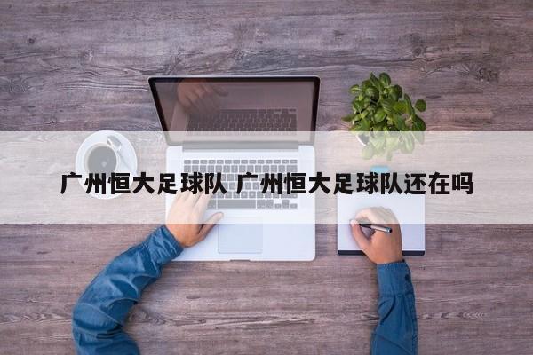 广州恒大足球队 广州恒大足球队还在吗