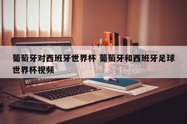 葡萄牙对西班牙世界杯 葡萄牙和西班牙足球世界杯视频