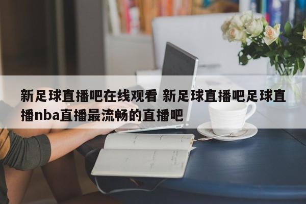 新足球直播吧在线观看 新足球直播吧足球直播nba直播最流畅的直播吧