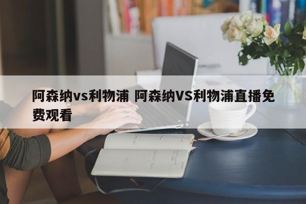 阿森纳vs利物浦 阿森纳VS利物浦直播免费观看