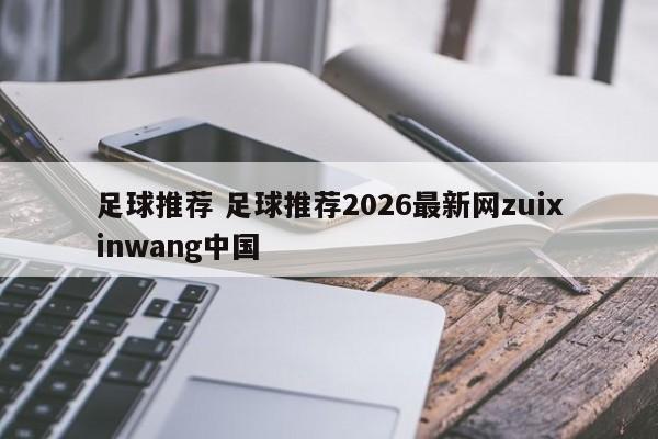 足球推荐 足球推荐2026最新网zuixinwang中国
