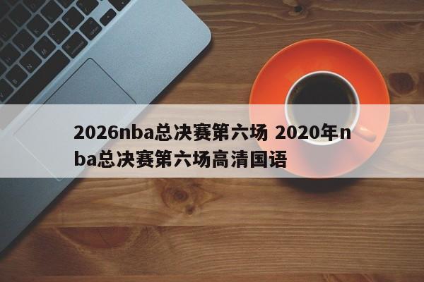 2026nba总决赛第六场 2020年nba总决赛第六场高清国语