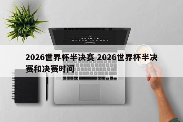 2026世界杯半决赛 2026世界杯半决赛和决赛时间
