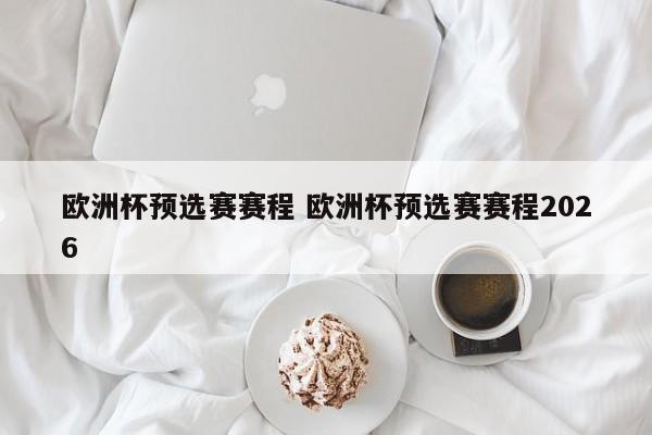 欧洲杯预选赛赛程 欧洲杯预选赛赛程2026