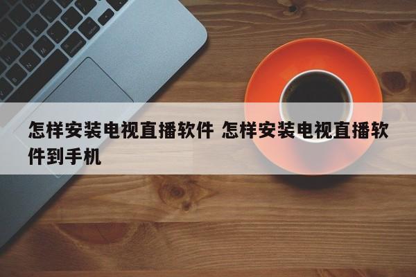 怎样安装电视直播软件 怎样安装电视直播软件到手机