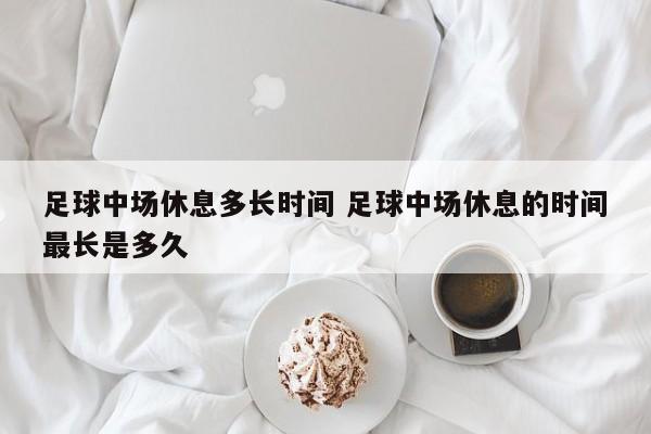 足球中场休息多长时间 足球中场休息的时间最长是多久