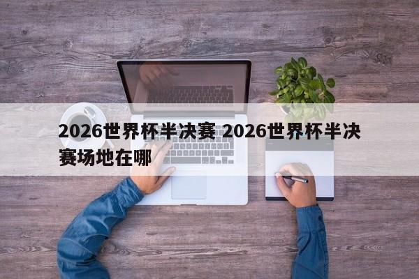 2026世界杯半决赛 2026世界杯半决赛场地在哪