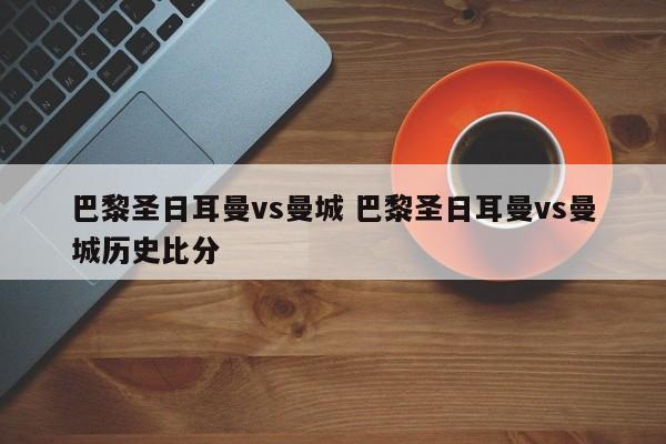 巴黎圣日耳曼vs曼城 巴黎圣日耳曼vs曼城历史比分