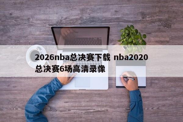 2026nba总决赛下载 nba2020总决赛6场高清录像