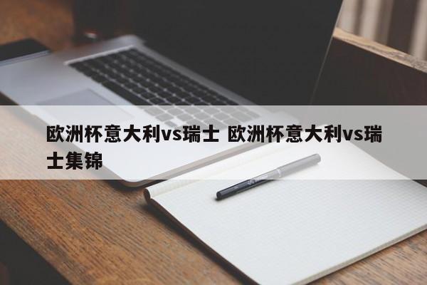 欧洲杯意大利vs瑞士 欧洲杯意大利vs瑞士集锦