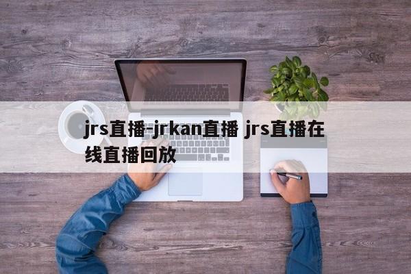 jrs直播-jrkan直播 jrs直播在线直播回放