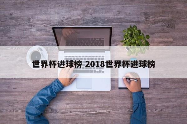 世界杯进球榜 2018世界杯进球榜