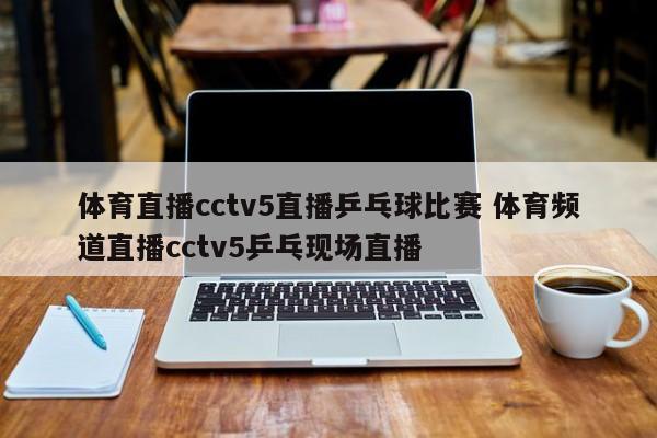 体育直播cctv5直播乒乓球比赛 体育频道直播cctv5乒乓现场直播