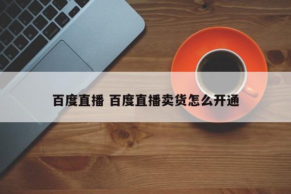 百度直播 百度直播卖货怎么开通