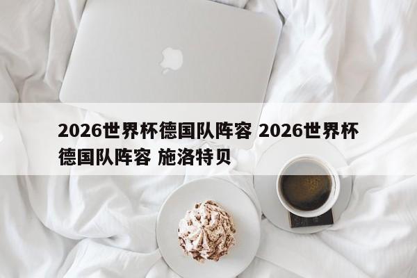 2026世界杯德国队阵容 2026世界杯德国队阵容 施洛特贝