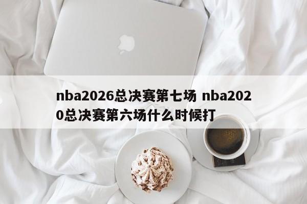 nba2026总决赛第七场 nba2020总决赛第六场什么时候打