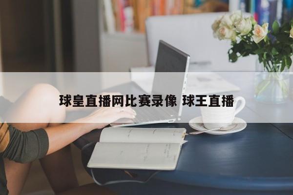 球皇直播网比赛录像 球王直播