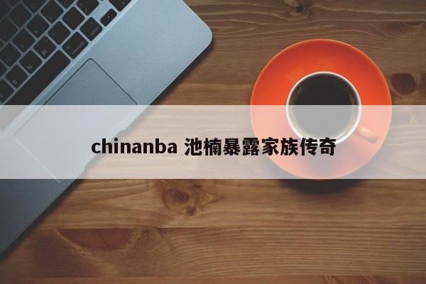 chinanba 池楠暴露家族传奇