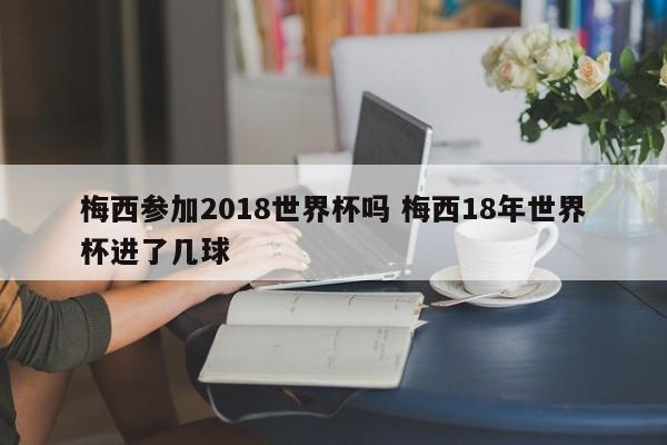 梅西参加2018世界杯吗 梅西18年世界杯进了几球