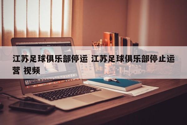 江苏足球俱乐部停运 江苏足球俱乐部停止运营 视频