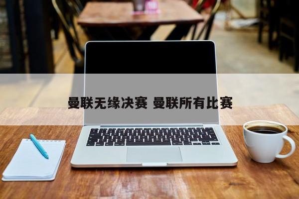 曼联无缘决赛 曼联所有比赛